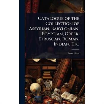 Catalogue of the Collection of Assyrian, Babylonian, Egyptian, Greek, Etruscan, Roman, Indian, Etc