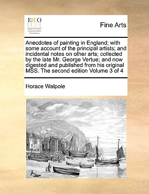 Anecdotes of Painting in England; With Some Account of the Principal Artists; And Incidental Notes on Other Arts; Collected by the Late Mr. George Vertue; And Now Digested and Published from His Origi