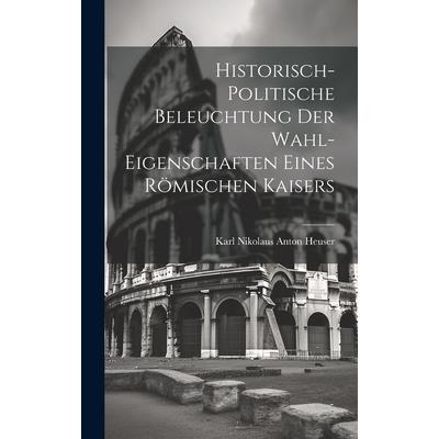 Historisch-politische Beleuchtung Der Wahl-eigenschaften Eines R繹mischen Kaisers