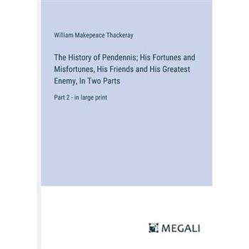 The History of Pendennis; His Fortunes and Misfortunes, His Friends and His Greatest Enemy, In Two Parts