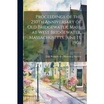 Proceedings of the 250Th Anniversary of Old Bridgewater, Mass. at West Bridgewater, Massachusetts, June 13, 1906