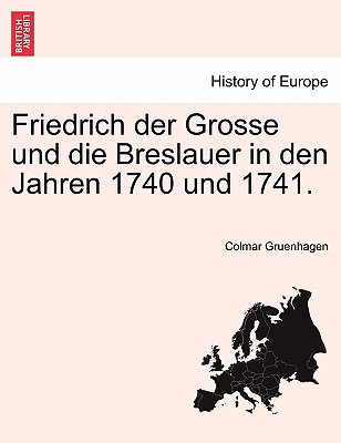 Friedrich Der Grosse Und Die Breslauer in Den Jahren 1740 Und 1741.