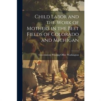 Child Labor and the Work of Mothers in the Beet Fields of Colorado and Michigan