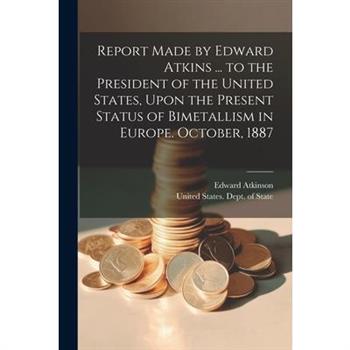 Report Made by Edward Atkins ... to the President of the United States, Upon the Present Status of Bimetallism in Europe. October, 1887