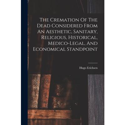 The Cremation Of The Dead Considered From An Aesthetic, Sanitary, Religious, Historical, Medico-legal, And Economical Standpoint