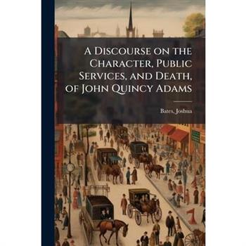 A Discourse on the Character, Public Services, and Death, of John Quincy Adams