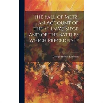 The Fall of Metz. an Account of the 70 Days' Siege and of the Battles Which Preceded It