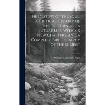 The Destiny of the Soul, a Critical History of the Doctrine of a Future Life, With Six New Chapters, and a Complete Bibliography of the Subject