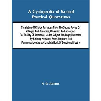 A Cyclop dia of Sacred Poetical Quotations; Consisting of Choice Passages from the Sacred Poetry of All Ages and Countries, Classified and Arranged, for Facility of Reference, Under Subject Headings;