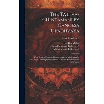 The Tattva-chintamani by Gangesa Upadhyaya; With Extracts From the Commentaries of Mathuranatha Tarkavagisa and of Jayadeva Misra. Edited by Kamakhyanath Tarkavagisa; Volume 2; Series 4