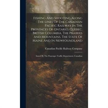 Fishing And Shooting Along The Lines Of The Canadian Pacific Railway In The Provinces Of Ontario, Quebec, British Columbia, The Prairies And Mountains, The State Of Maine And In Newfoundland