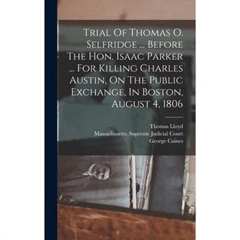 Trial Of Thomas O. Selfridge ... Before The Hon. Isaac Parker ... For Killing Charles Austin, On The Public Exchange, In Boston, August 4, 1806
