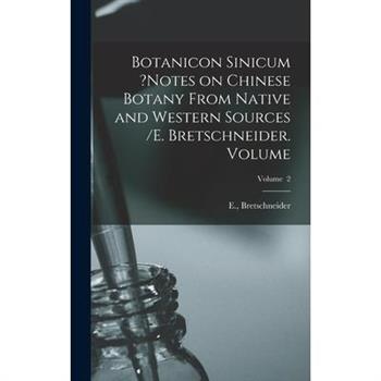 Botanicon Sinicum ?Notes on Chinese Botany From Native and Western Sources /E. Bretschneider. Volume; Volume 2