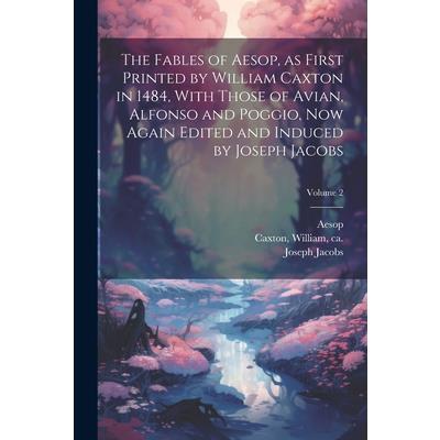 The Fables of Aesop, as First Printed by William Caxton in 1484, With Those of Avian, Alfonso and Poggio, Now Again Edited and Induced by Joseph Jacobs; Volume 2