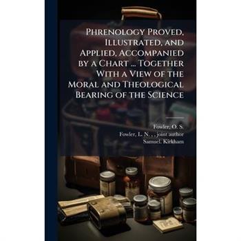 Phrenology Proved, Illustrated, and Applied, Accompanied by a Chart ... Together With a View of the Moral and Theological Bearing of the Science