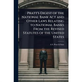 Pratt’s Digest of the National Bank Act and Other Laws Relating to National Banks From the Revised Statutes of the United States