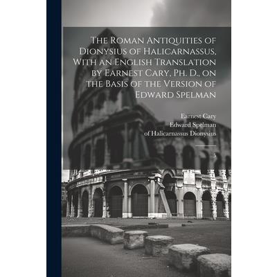 The Roman Antiquities of Dionysius of Halicarnassus, With an English Translation by Earnest Cary, Ph. D., on the Basis of the Version of Edward Spelman