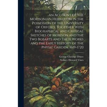 An Account of the Morisonian Herbarium in the Possession of the University of Oxford, Together With Biographical and Critical Sketches of Morison and the two Bobarts and Their Works and the Early Hist