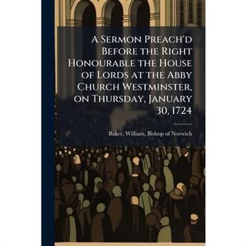 A Sermon Preach'd Before the Right Honourable the House of Lords at the Abby Church Westminster, on Thursday, January 30, 1724