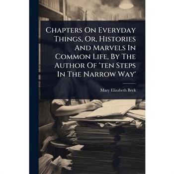 Chapters On Everyday Things, Or, Histories And Marvels In Common Life, By The Author Of ’ten Steps In The Narrow Way’