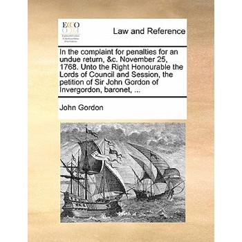 In the Complaint for Penalties for an Undue Return, &c. November 25, 1768. Unto the Right Honourable the Lords of Council and Session, the Petition of Sir John Gordon of Invergordon, Baronet, ...