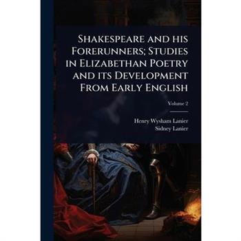 Shakespeare and his Forerunners; Studies in Elizabethan Poetry and its Development From Early English