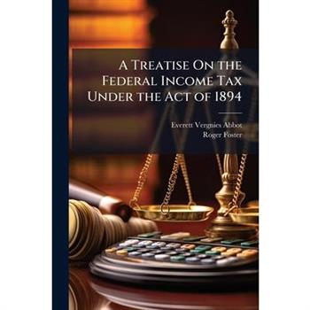 A Treatise On the Federal Income Tax Under the Act of 1894