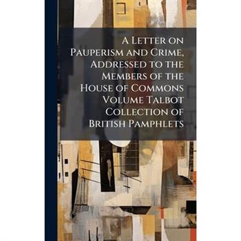 A Letter on Pauperism and Crime, Addressed to the Members of the House of Commons Volume Talbot Collection of British Pamphlets