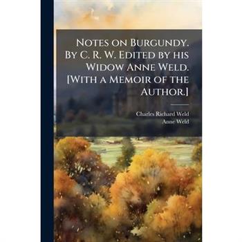 Notes on Burgundy. By C. R. W. Edited by his Widow Anne Weld. [With a Memoir of the Author.]