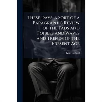 These Days; a Sort of a Paragraphic Review of the Fads and Foibles and Waves and Trends of the Present Age