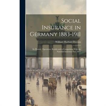 Social Insurance in Germany 1883-1911; its History, Operation, Results and a Comparison With the National Insurance act, 1911