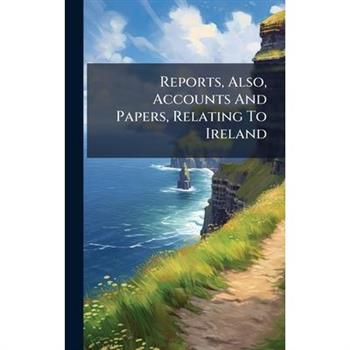 Reports, Also, Accounts And Papers, Relating To Ireland