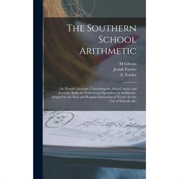 The Southern School Arithmetic; or, Youth's Assistant. Containing the Most Concise and Accurate Rules for Performing Operations in Arithmetic, Adapted to the Easy and Regular Instruction of Youth, for