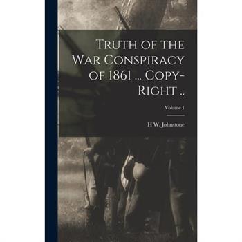 Truth of the war Conspiracy of 1861 ... Copy-right ..; Volume 1