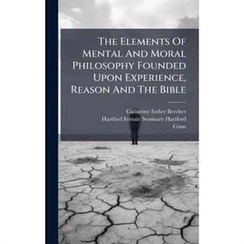 The Elements Of Mental And Moral Philosophy Founded Upon Experience, Reason And The Bible