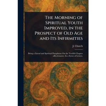 The Morning of Spiritual Youth Improved, in the Prospect of Old Age and Its Infirmities