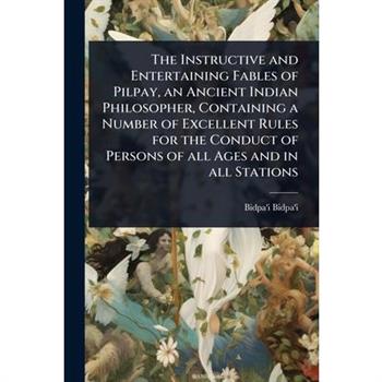 The Instructive and Entertaining Fables of Pilpay, an Ancient Indian Philosopher, Containing a Number of Excellent Rules for the Conduct of Persons of all Ages and in all Stations