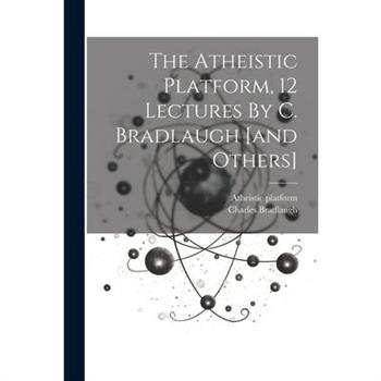 The Atheistic Platform, 12 Lectures By C. Bradlaugh [and Others]