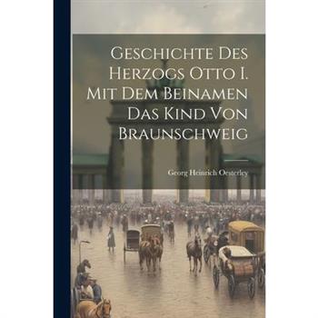Geschichte Des Herzogs Otto I. Mit Dem Beinamen Das Kind Von Braunschweig