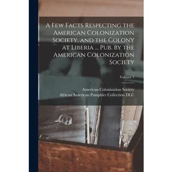 A Few Facts Respecting the American Colonization Society, and the Colony at Liberia ... Pub. by the American Colonization Society; Volume 1