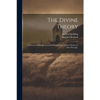 The Divine Theory; a System of Divinity, Founded Wholly Upon Christ; Which, by one Principle,