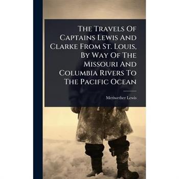 The Travels Of Captains Lewis And Clarke From St. Louis, By Way Of The Missouri And Columbia Rivers To The Pacific Ocean