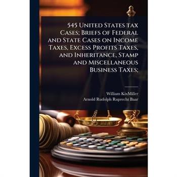 545 United States tax Cases; Briefs of Federal and State Cases on Income Taxes, Excess Profits Taxes, and Inheritance, Stamp and Miscellaneous Business Taxes;
