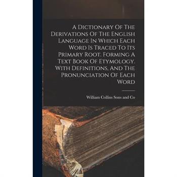 A Dictionary Of The Derivations Of The English Language In Which Each Word Is Traced To Its Primary Root. Forming A Text Book Of Etymology. With Definitions, And The Pronunciation Of Each Word