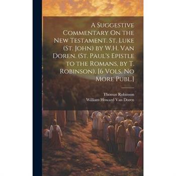 A Suggestive Commentary On the New Testament. St. Luke (St. John) by W.H. Van Doren. (St. Paul's Epistle to the Romans, by T. Robinson). [6 Vols. No More Publ.]