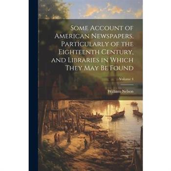 Some Account of American Newspapers, Particularly of the Eighteenth Century, and Libraries in Which They may be Found; Volume 4