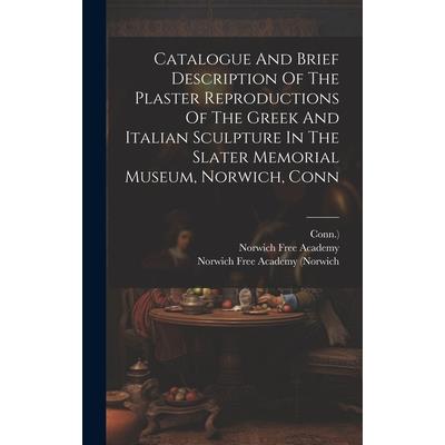 Catalogue And Brief Description Of The Plaster Reproductions Of The Greek And Italian Sculpture In The Slater Memorial Museum, Norwich, Conn