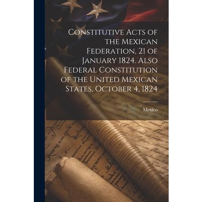 Constitutive Acts of the Mexican Federation, 21 of January 1824. Also Federal Constitution of the United Mexican States, October 4, 1824