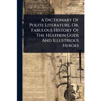 A Dictionary Of Polite Literature, Or, Fabulous History Of The Heathen Gods And Illustrious Heroes