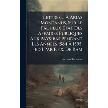 Lettres ... ?€ Arias Montanus, Sur Le F璽cheux ?‰tat Des Affaires Publiques Aux Pays-bas Pendant Les Ann?(c)es 1584 ?€ 1595. [ed.] Par P.f.x. De Ram